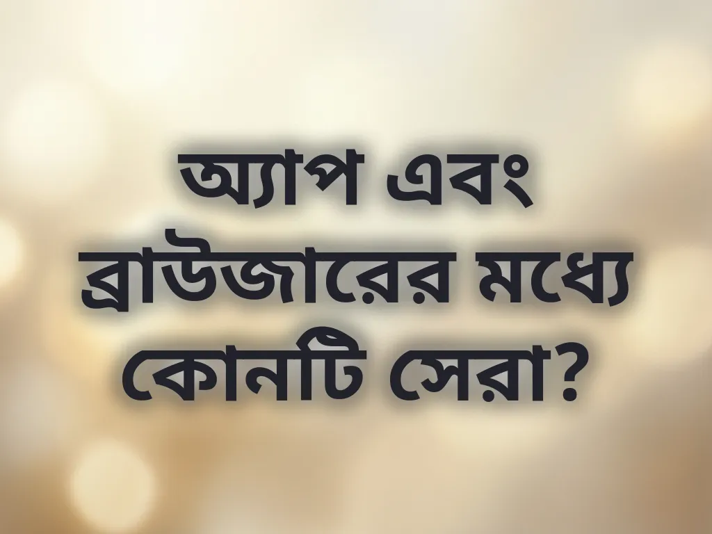 অ্যাপ এবং ব্রাউজারের মধ্যে কোনটি সেরা?