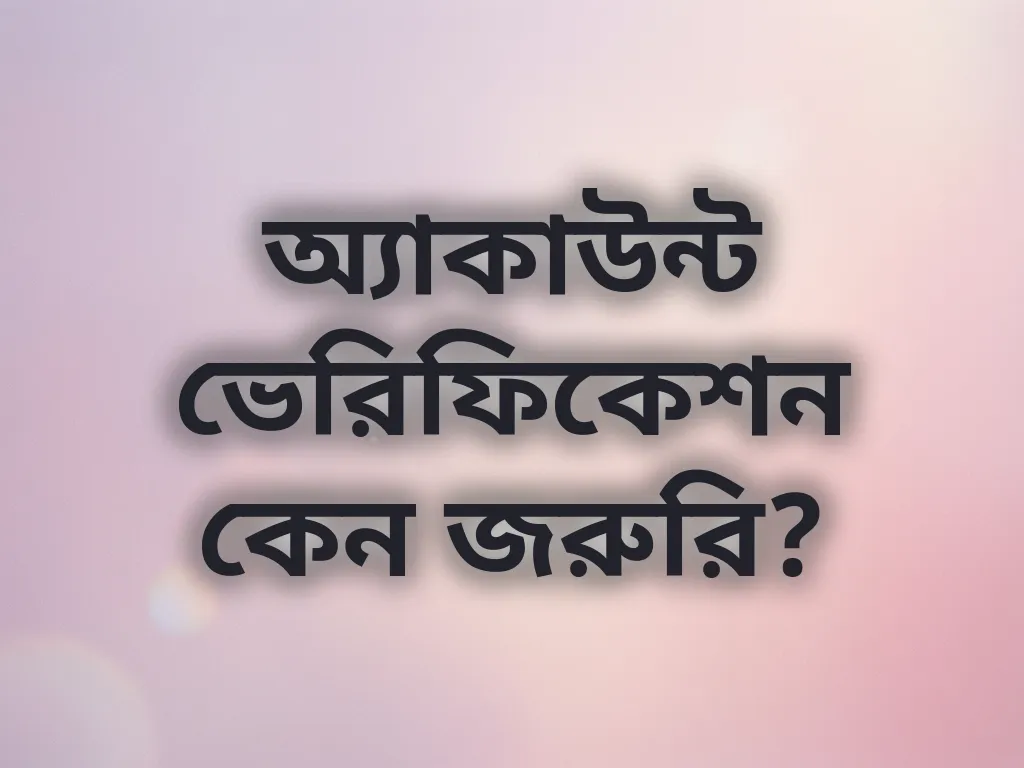 অ্যাকাউন্ট ভেরিফিকেশন কেন জরুরি?